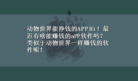 动物世界能挣钱的APP Hi！最近有啥能赚钱的aPP软件吗？类似于动物世界一样赚钱的软件呢！