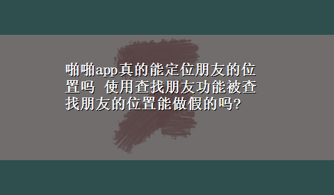 啪啪app真的能定位朋友的位置吗 使用查找朋友功能被查找朋友的位置能做假的吗?