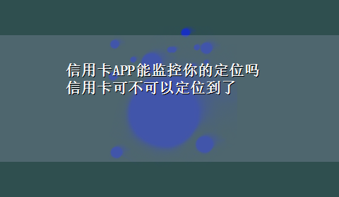 信用卡APP能监控你的定位吗 信用卡可不可以定位到了