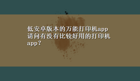 低安卓版本的万能打印机app 请问有没有比较好用的打印机app？