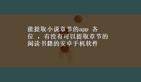 能提取小说章节的app 各位 ，有没有可以提取章节的阅读书籍的安卓手机软件