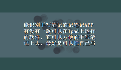 能识别手写笔记的记笔记APP 有没有一款可以在Ipad上运行的软件，它可以方便的手写笔记上去，最好是可以把自己写的识别出来，然后