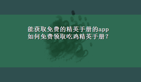 能获取免费的精英手册的app 如何免费领取吃鸡精英手册？