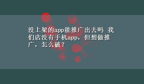 没上架的app能推广出去吗 我们店没有手机app，但想做推广，怎么破？