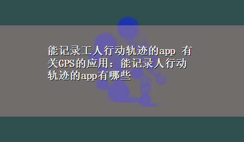 能记录工人行动轨迹的app 有关GPS的应用：能记录人行动轨迹的app有哪些