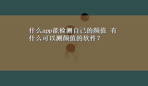 什么app能检测自己的颜值 有什么可以测颜值的软件？