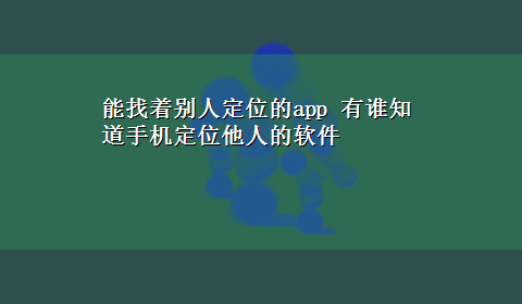 能找着别人定位的app 有谁知道手机定位他人的软件