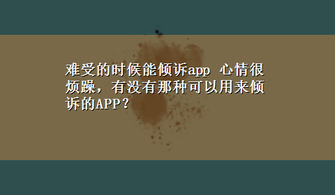 难受的时候能倾诉app 心情很烦躁，有没有那种可以用来倾诉的APP？