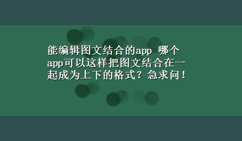 能编辑图文结合的app 哪个app可以这样把图文结合在一起成为上下的格式？急求问！