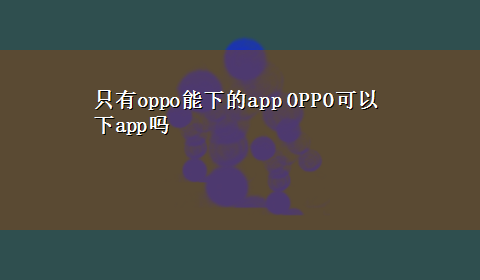 只有oppo能下的app OPPO可以下app吗