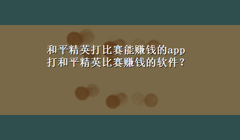 和平精英打比赛能赚钱的app 打和平精英比赛赚钱的软件？