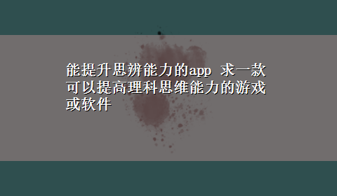 能提升思辨能力的app 求一款可以提高理科思维能力的游戏或软件