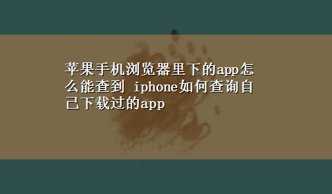 苹果手机浏览器里下的app怎么能查到 iphone如何查询自己x-z过的app