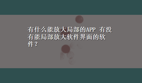 有什么能放大局部的APP 有没有能局部放大软件界面的软件？