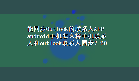 能同步Outlook的联系人APP android手机怎么将手机联系人和outlook联系人同步？20