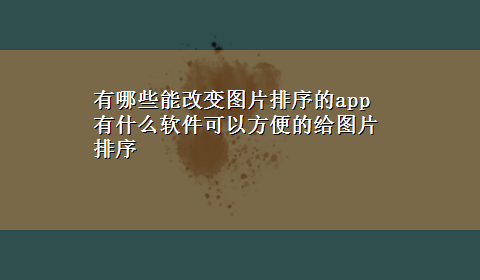 有哪些能改变图片排序的app 有什么软件可以方便的给图片排序