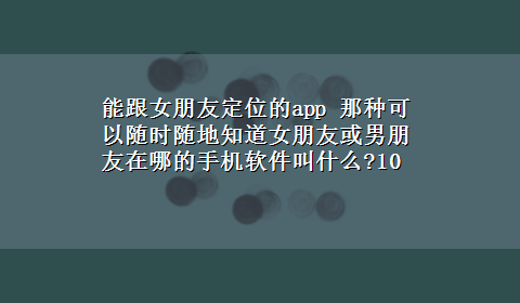 能跟女朋友定位的app 那种可以随时随地知道女朋友或男朋友在哪的手机软件叫什么?10