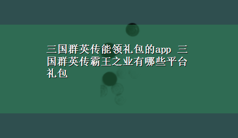 三国群英传能领礼包的app 三国群英传霸王之业有哪些平台礼包