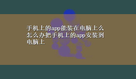 手机上的app能装在电脑上么 怎么办把手机上的app安装到电脑上