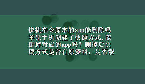 快捷指令原本的app能删除吗 苹果手机创建了快捷方式,能删掉对应的app吗？删掉后快捷方式是否有原资料，是否能正常使用？