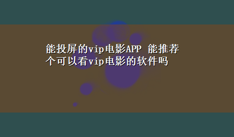 能投屏的vip电影APP 能推荐个可以看vip电影的软件吗