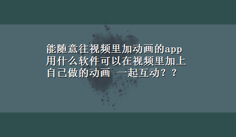 能随意往视频里加动画的app 用什么软件可以在视频里加上自己做的动画 一起互动？？