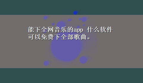 能下全网音乐的app 什么软件可以免费下全部歌曲。