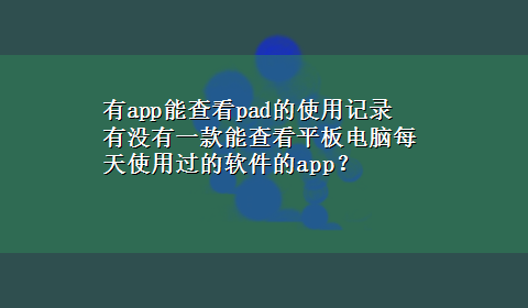 有app能查看pad的使用记录 有没有一款能查看平板电脑每天使用过的软件的app？