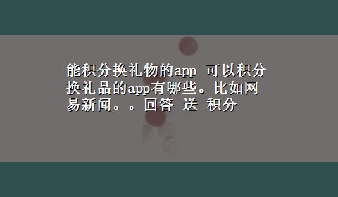 能积分换礼物的app 可以积分换礼品的app有哪些。比如网易新闻。。回答 送 积分