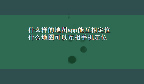 什么样的地图app能互相定位 什么地图可以互相手机定位