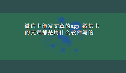 微信上能发文章的app 微信上的文章都是用什么软件写的