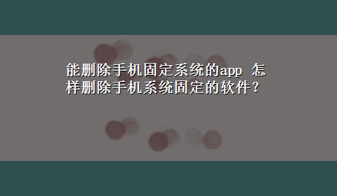 能删除手机固定系统的app 怎样删除手机系统固定的软件？