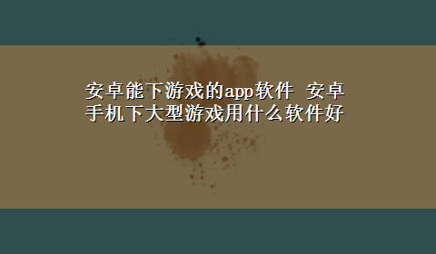 安卓能下游戏的app软件 安卓手机下大型游戏用什么软件好