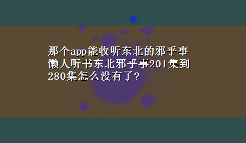 那个app能收听东北的邪乎事 懒人听书东北邪乎事201集到280集怎么没有了?