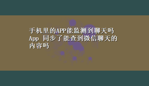 手机里的APP能监测到聊天吗 App 同步了能查到微信聊天的内容吗