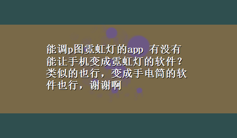 能调p图霓虹灯的app 有没有能让手机变成霓虹灯的软件？类似的也行，变成手电筒的软件也行，谢谢啊