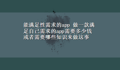 能满足性需求的app 做一款满足自己需求的app需要多少钱或者需要哪些知识来做这事