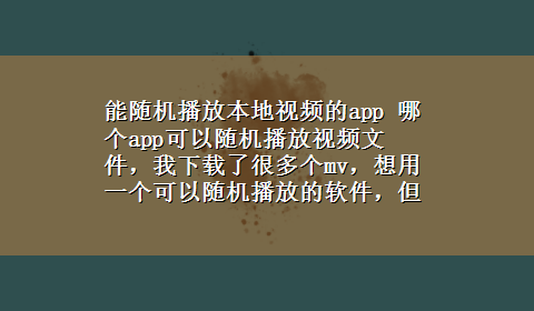 能随机播放本地视频的app 哪个app可以随机播放视频文件，我x-z了很多个mv，想用一个可以随机播放的软件，但是找不到？