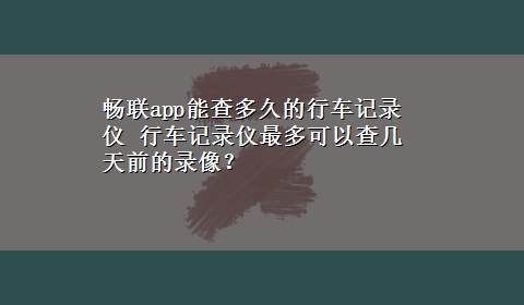 畅联app能查多久的行车记录仪 行车记录仪最多可以查几天前的录像？