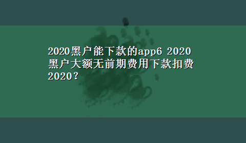 2020黑户能下款的app6 2020黑户大额无前期费用下款扣费2020？