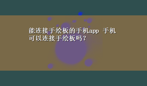 能连接手绘板的手机app 手机可以连接手绘板吗？