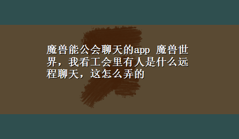 魔兽能公会聊天的app 魔兽世界，我看工会里有人是什么远程聊天，这怎么弄的