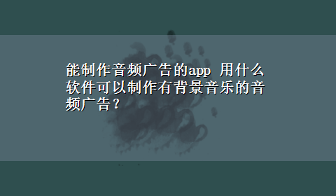 能制作音频广告的app 用什么软件可以制作有背景音乐的音频广告？