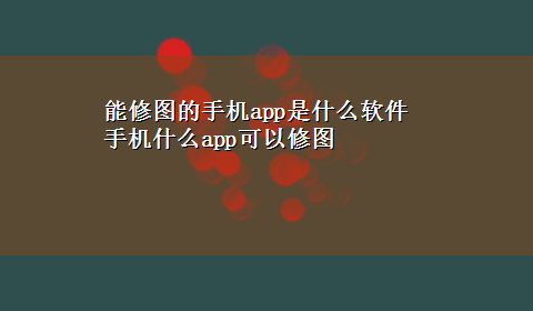 能修图的手机app是什么软件 手机什么app可以修图