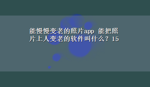 能慢慢变老的照片app 能把照片上人变老的软件叫什么？15