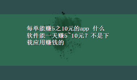 每单能赚5之10元的app 什么软件能一天赚5~10元？不是x-z应用赚钱的