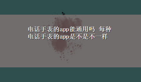 电话手表的app能通用吗 每种电话手表的app是不是不一样