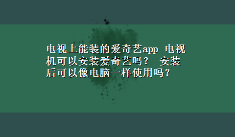 电视上能装的爱奇艺app 电视机可以安装爱奇艺吗？ 安装后可以像电脑一样使用吗？