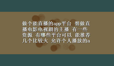 做个能直播的app平台 想做直播电影电视剧的主播 有一些资源 有哪些平台可以 能推荐几个比较火 允许个人播放的app吗？20