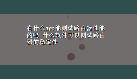 有什么app能测试路由器性能的吗 什么软件可以测试路由器的稳定性